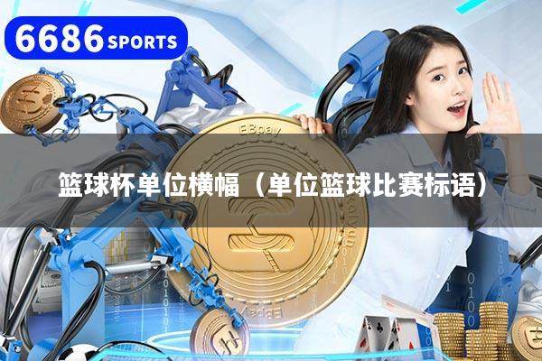 篮球杯单位横幅（单位篮球比赛标语）