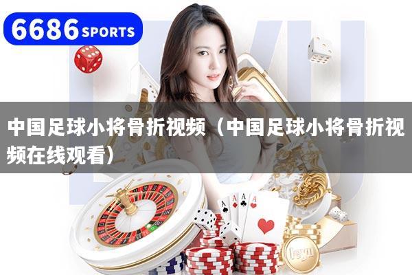 中国足球小将骨折视频（中国足球小将骨折视频在线观看）