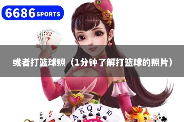 或者打篮球照（1分钟了解打篮球的照片）