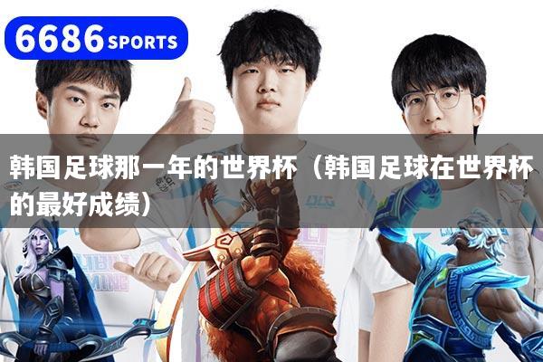 韩国足球那一年的世界杯(韩国足球在世界杯的最好成绩)