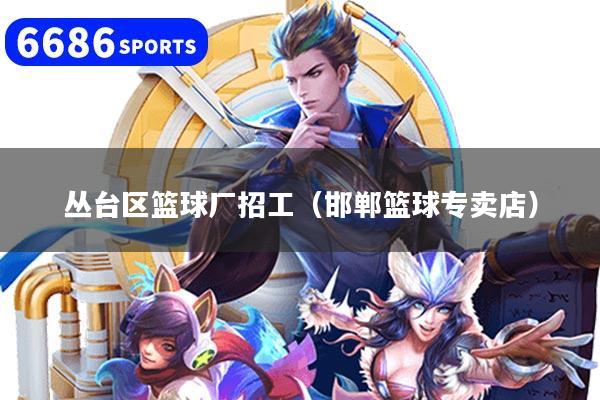 丛台区篮球厂招工（邯郸篮球专卖店）