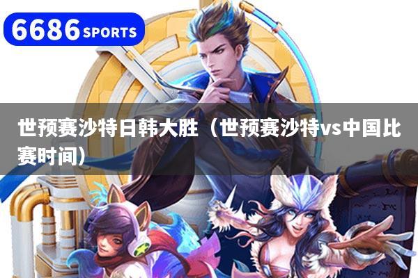 世预赛沙特日韩大胜（世预赛沙特vs中国比赛时间）