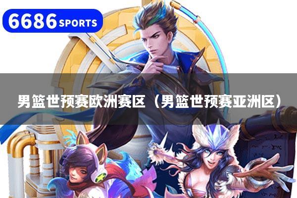 男篮世预赛欧洲赛区（男篮世预赛亚洲区）
