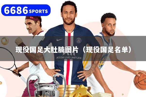 现役国足大肚腩图片（现役国足名单）