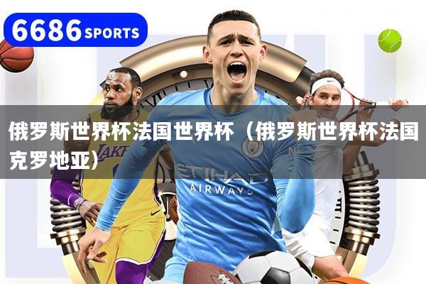 俄罗斯世界杯法国世界杯（俄罗斯世界杯法国克罗地亚）