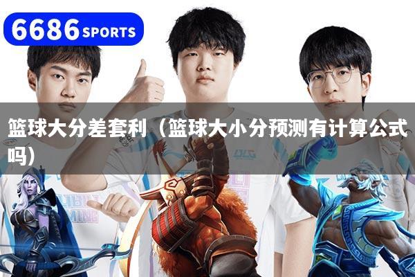 篮球大分差套利（篮球大小分预测有计算公式吗）