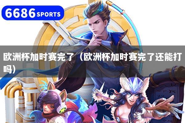 欧洲杯加时赛完了（欧洲杯加时赛完了还能打吗）