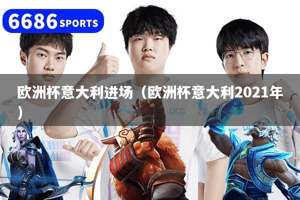 欧洲杯意大利进场（欧洲杯意大利2021年）