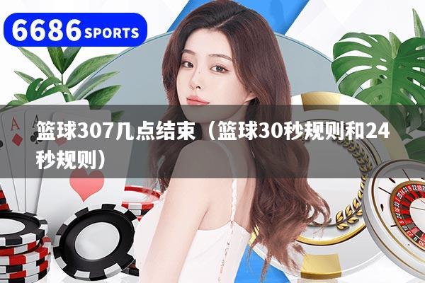 篮球307几点结束（篮球30秒规则和24秒规则）