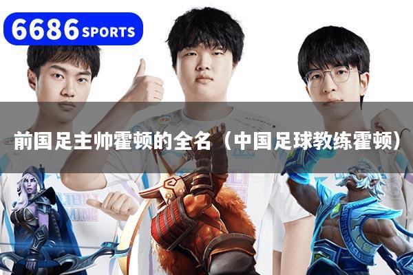 前国足主帅霍顿的全名（中国足球教练霍顿）