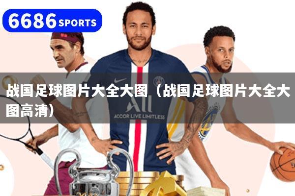 战国足球图片大全大图（战国足球图片大全大图高清）