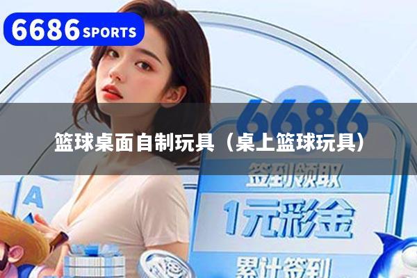 篮球桌面自制玩具(桌上篮球玩具)