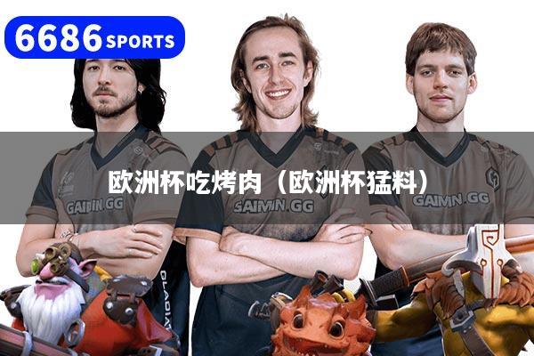 欧洲杯吃烤肉(欧洲杯猛料)