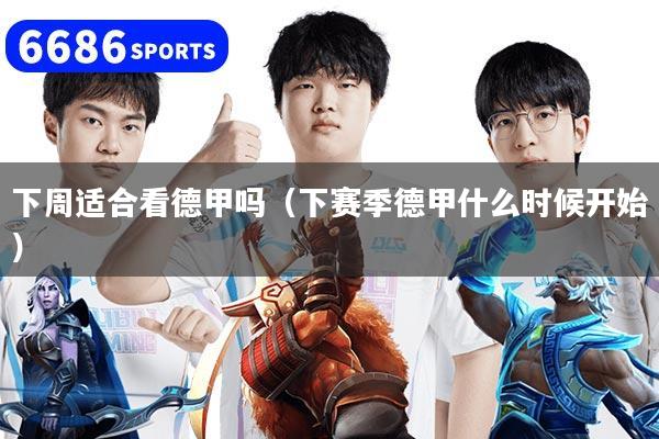 详细阅读:下周适合看德甲吗(下赛季德甲什么时候开始) 下周适合看德甲吗(下赛季德甲什么时候开始)