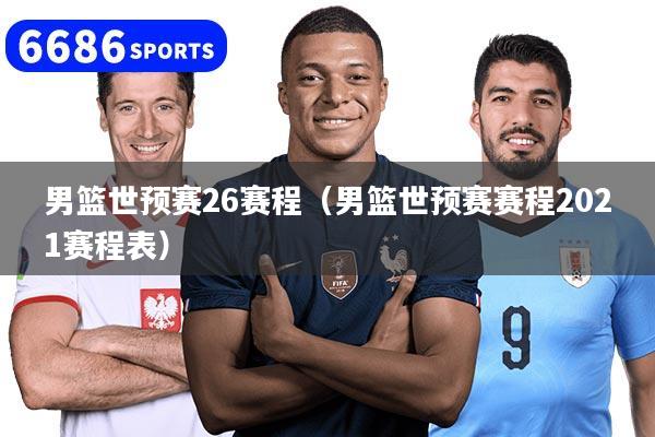 男篮世预赛26赛程（男篮世预赛赛程2021赛程表）
