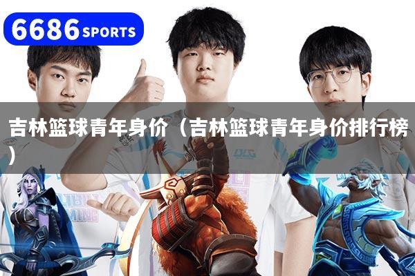 吉林篮球青年身价（吉林篮球青年身价排行榜）