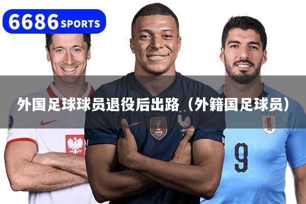 外国足球球员退役后出路（外籍国足球员）