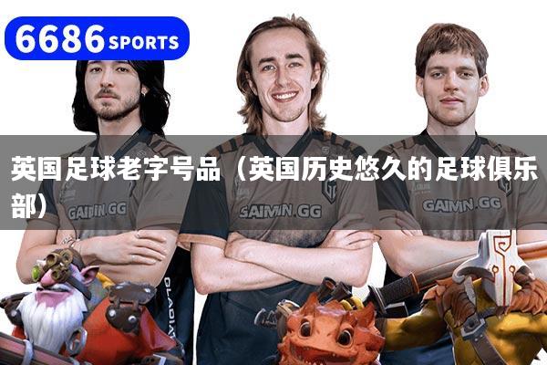 英国足球老字号品（英国历史悠久的足球俱乐部）