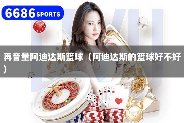 再音量阿迪达斯篮球（阿迪达斯的篮球好不好）