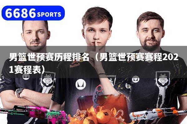 男篮世预赛历程排名（男篮世预赛赛程2021赛程表）