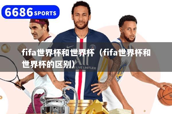 fifa世界杯和世界杯（fifa世界杯和世界杯的区别）