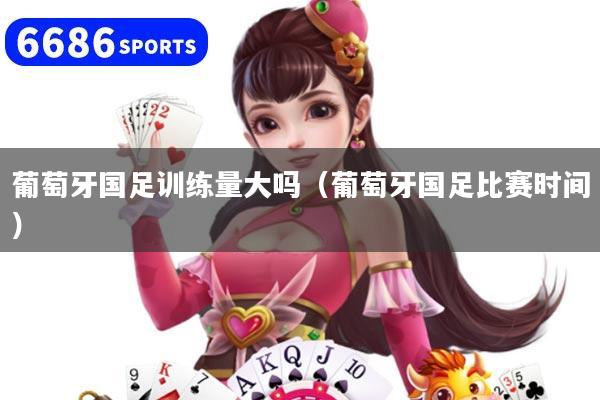 葡萄牙国足训练量大吗（葡萄牙国足比赛时间）