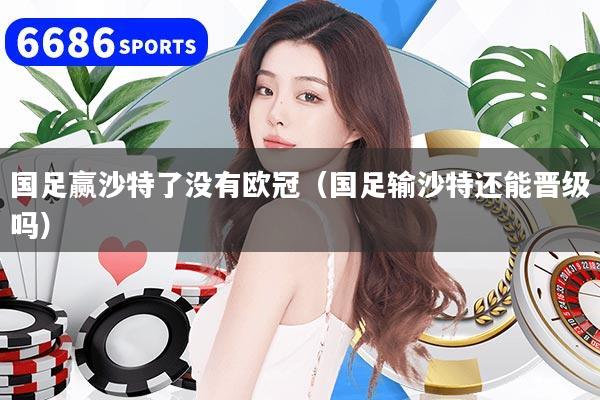 国足赢沙特了没有欧冠（国足输沙特还能晋级吗）