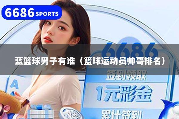 蓝篮球男子有谁（篮球运动员帅哥排名）