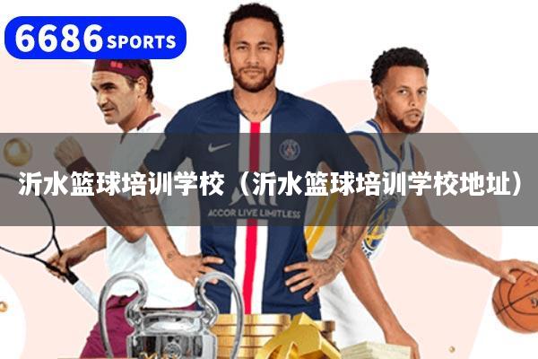 沂水篮球培训学校（沂水篮球培训学校地址）